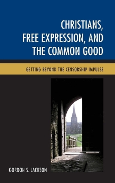 Christians, Free Expression, and the Common Good: Getting Beyond the Censorship Impulse by Gordon S. Jackson 9781498504010