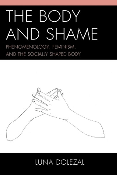 The Body and Shame: Phenomenology, Feminism, and the Socially Shaped Body by Luna Dolezal 9781498513586