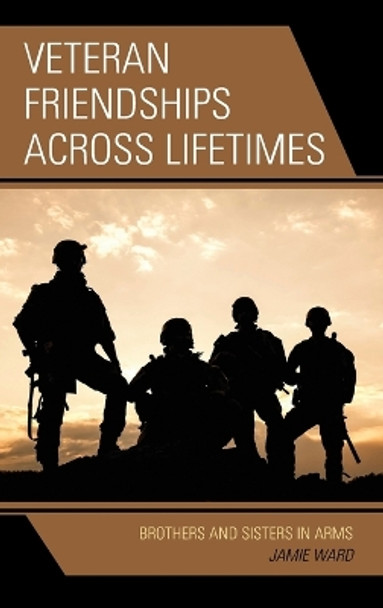 Veteran Friendships across Lifetimes: Brothers and Sisters in Arms by Jamie Ward 9781498538046