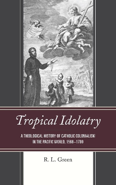 Tropical Idolatry: A Theological History of Catholic Colonialism in the Pacific World, 1568-1700 by R L Green 9781498566605