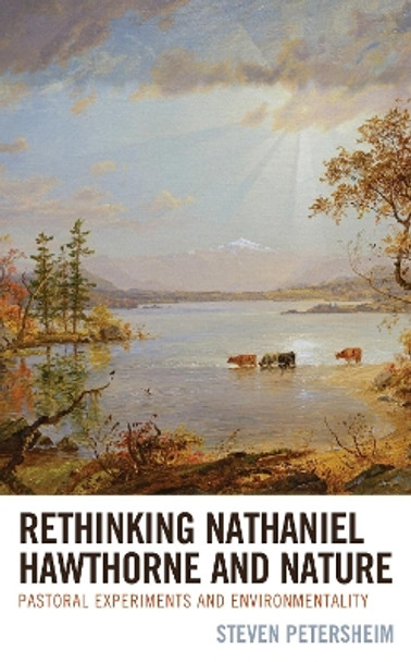 Rethinking Nathaniel Hawthorne and Nature: Pastoral Experiments and Environmentality by Steven Petersheim 9781498581172