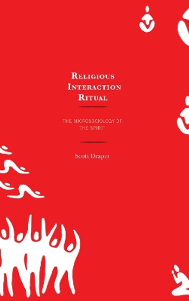 Religious Interaction Ritual: The Microsociology of the Spirit by Scott Draper 9781498576314