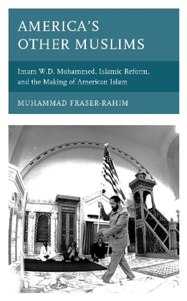 America's Other Muslims: Imam W.D. Mohammed, Islamic Reform, and the Making of American Islam by Muhammad Fraser-Rahim 9781498590198