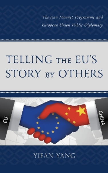 Telling the EU's Story by Others: The Jean Monnet Programme and European Union Public Diplomacy by Yifan Yang 9781498593410