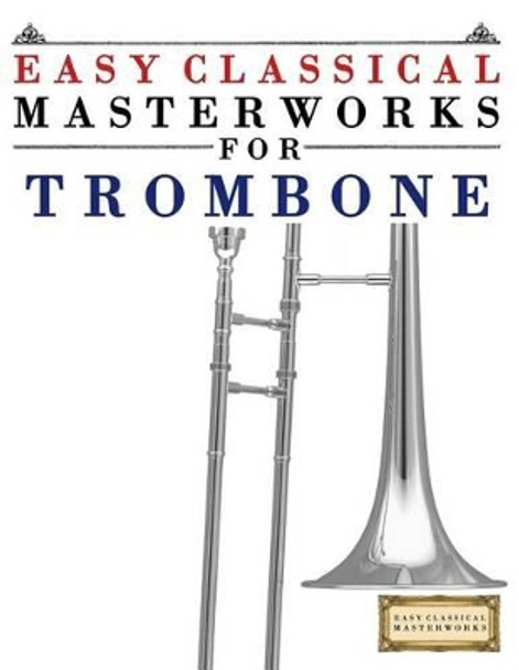 Easy Classical Masterworks for Trombone: Music of Bach, Beethoven, Brahms, Handel, Haydn, Mozart, Schubert, Tchaikovsky, Vivaldi and Wagner by Easy Classical Masterworks 9781499174885