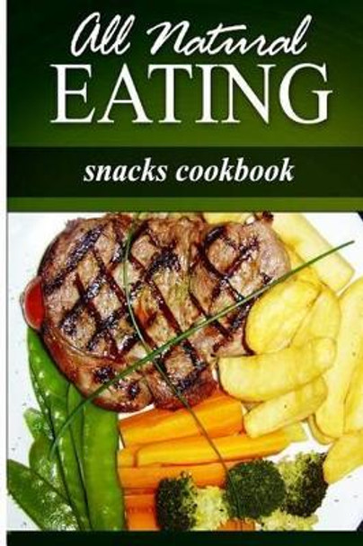 All Natural Eating - Snacks Cookbook: All natural, Raw, Diabetic Friendly, Low Carb and Sugar Free Nutrition by All Natural Eating 9781499179101