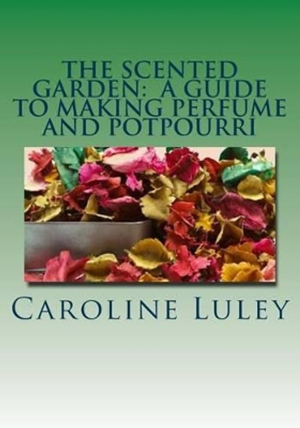 The Scented Garden: A Guide to Making Perfume and Potpourri by Caroline J Luley 9781499184440