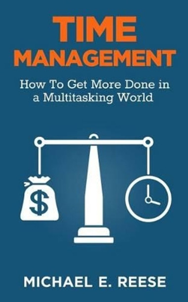 Time Management: How To Get More Done in a Multitasking World by Michael E Reese 9781499198188