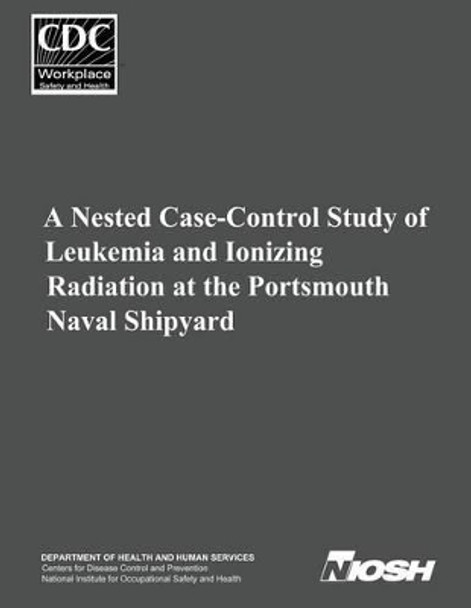 A Nested Case-Control Study of Leukemia and Ionizing Radiation at the Portsmouth Naval Shipyard by Centers for Disease Cont And Prevention 9781499217155