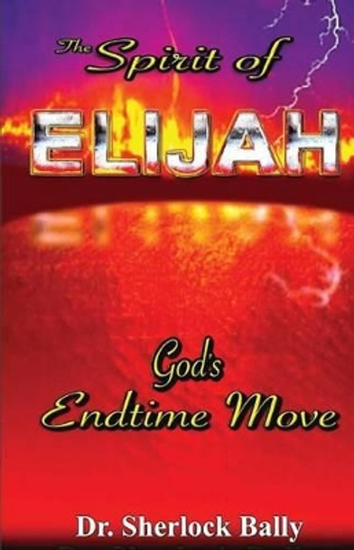 The Spirit of Elijah: God's End Time Move by Sherlock Bally 9781499101799