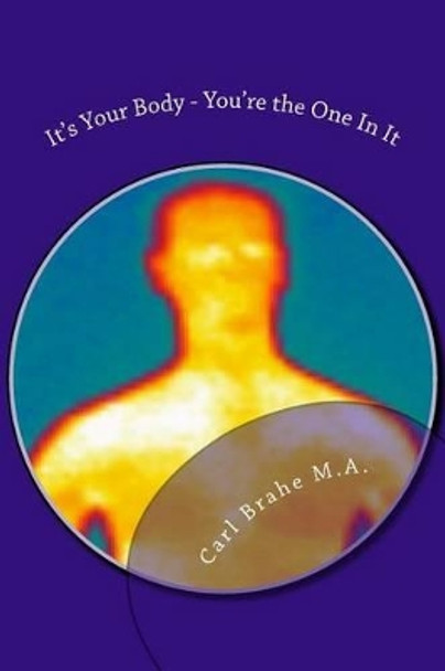 It's Your Body - You're the One In It: Take Control of Your Own Health and Heali by Carl Brahe Ma 9781499158304