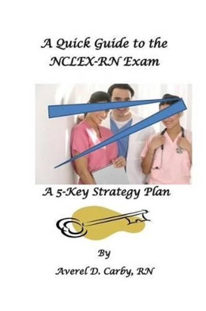 A Quick Guide to the NCLEX-RN Exam: A 5-Key Strategy Plan by Averel D Carby 9781499244786