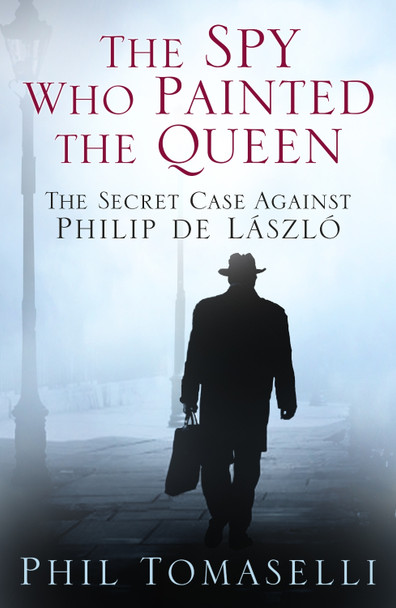 The Spy Who Painted the Queen: The Secret Case Against Philip de Laszlo by Phil Tomaselli