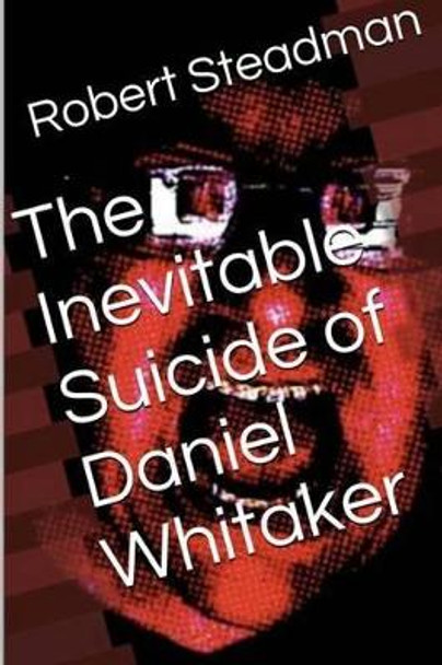 The Inevitable Suicide of Daniel Whitaker by Robert Steadman 9781499256444