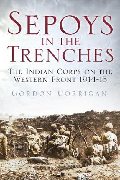 Sepoys in the Trenches: The Indian Corps on the Western Front 1914--15 by Gordon Corrigan