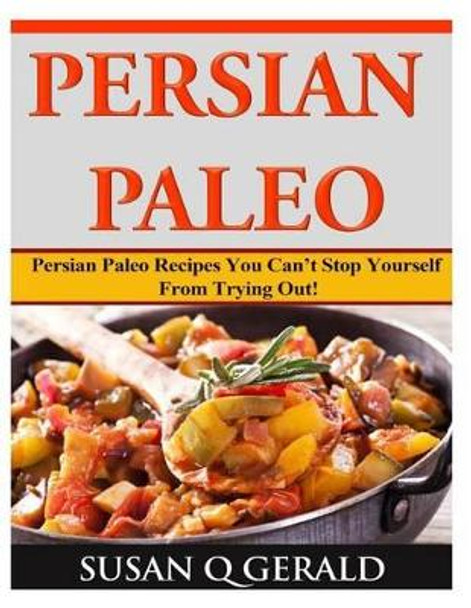 Persian Paleo: Persian Paleo Recipes You Can't Stop Yourself From Trying Out! by Susan Q Gerald 9781499277746