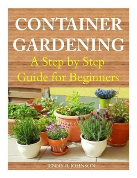 Container Gardening: A Step by Step Guide for Beginners by Jenny R Johnson 9781499284775