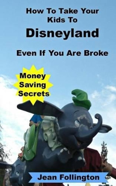 How To Take Your Kids To Disneyland Even If You Are Broke: Money Saving Secrets by Jean Follington 9781499291490