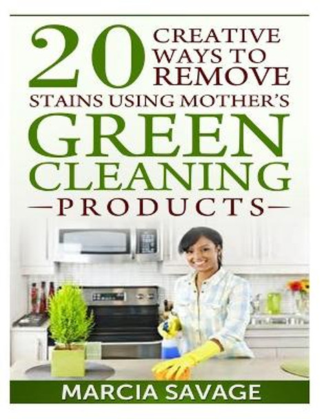 20 Creative Ways To Remove Stains Using Mother's Green Cleaning Products by Marcia Savage 9781499300123