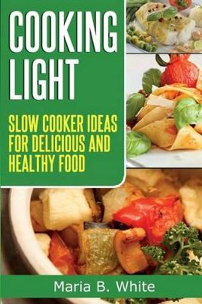 Cooking Light: Slow Cooker Ideas for Delicious and Healthy Eating by Maria B White 9781499313123
