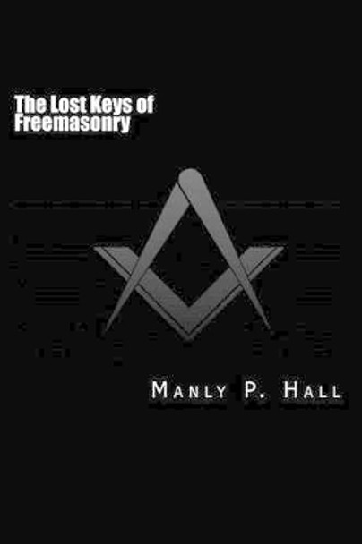 The Lost Keys of Freemasonry: or The Secret of Hiram Abiff by Manly P Hall 9781499340891