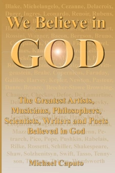 We Believe in God: The Greatest Artists, Musicians, Philosophers, Scientists, Writers and Poets Believed in God. by Michael Caputo 9781499380415