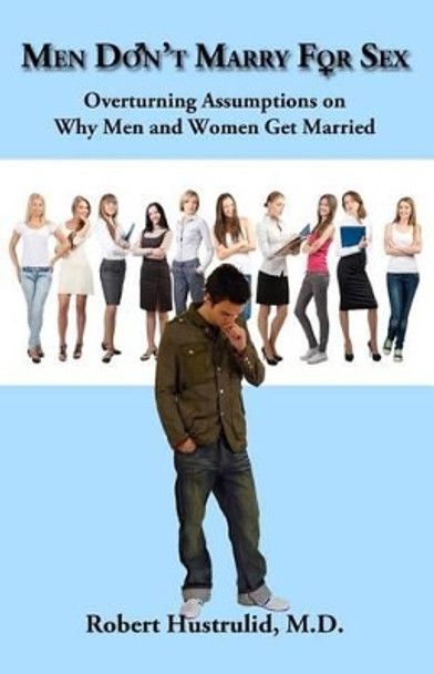 Men Don't Marry For Sex: Overturning Assumptions on Why Men and Women Get Married by Robert Hustrulid M D 9781499381306