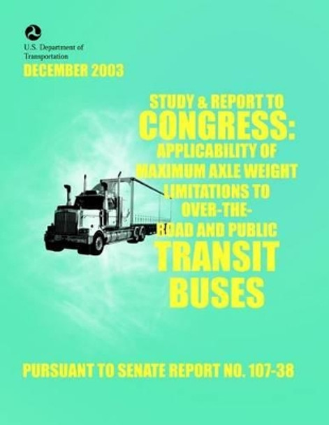 Study & Report to Congress: Applicability of Maximum Axle Weight Limitations to Over-the-Road and Public Transit Buses by U S Department of the Interior 9781499385434