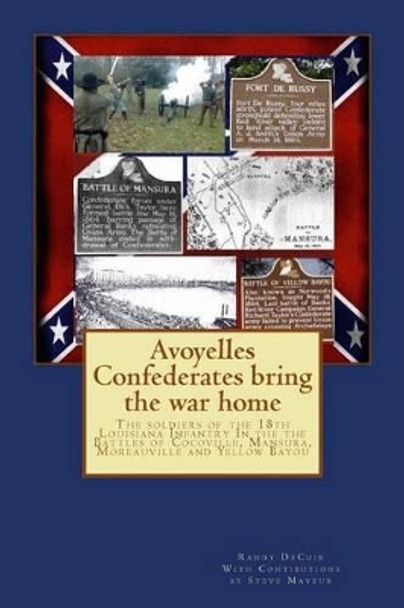 Avoyelles Confederates bring the war home: The soldiers of the 18th Louisiana Infantry In the the Battles of Cocoville, Mansura, Moreauville and Yellow Bayou by Steve Mayeux 9781499338720