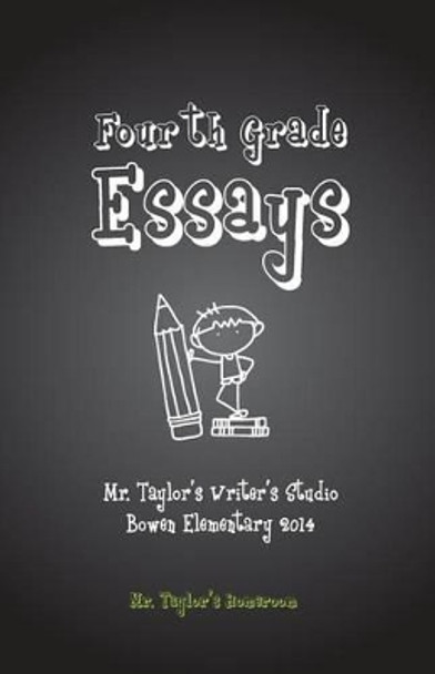 Fourth Grade Essays: Mr. Taylor's Homeroom: Fourth Grade Essays: Mr. Taylor's Homeroom by Mark Alan Taylor 9781499623390