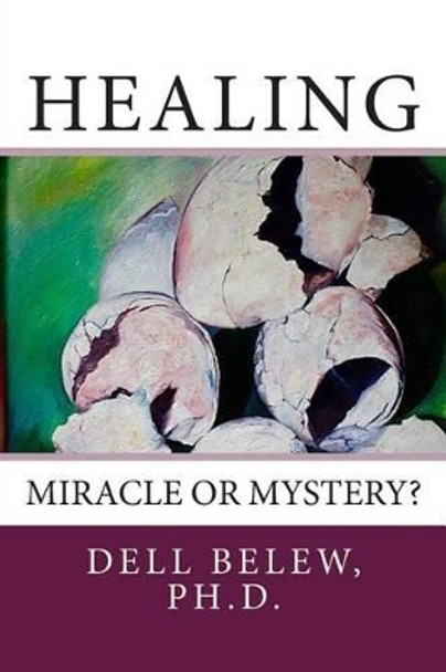 Healing: Miracle or Mystery? by Dell Belew Ph D 9781499694864