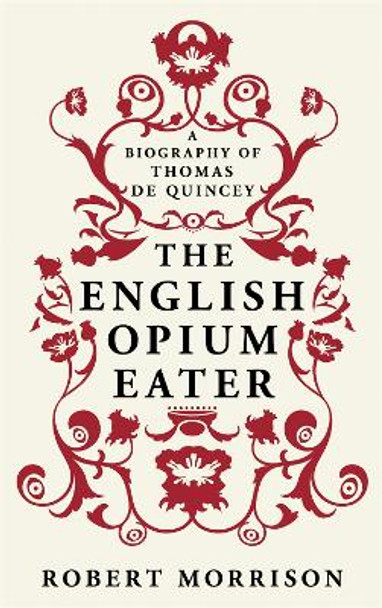 The English Opium-Eater: A Biography of Thomas De Quincey by Robert Morrison