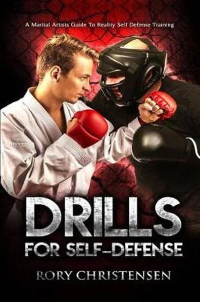 Drills For Self Defense: A Martial Artists Guide To Reality Self Defense Trainin by Rory Christensen 9781499711462