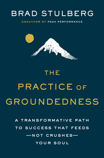 The Practice of Groundedness: A Transformative Path to Success That Feeds--Not Crushes--Your Soul by Brad Stulberg
