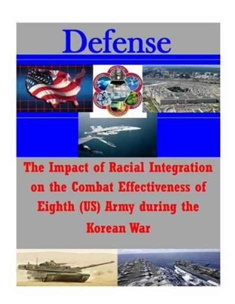 The Impact of Racial Integration on the Combat Effectiveness of Eighth (US) Army during the Korean War by School of Advanced Military Studies 9781500120924