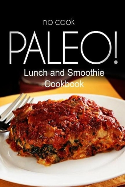 No-Cook Paleo! - Lunch and Smoothie Cookbook: Ultimate Caveman cookbook series, perfect companion for a low carb lifestyle, and raw diet food lifestyle by Ben Plus Publishing No-Cook Paleo Series 9781500180492