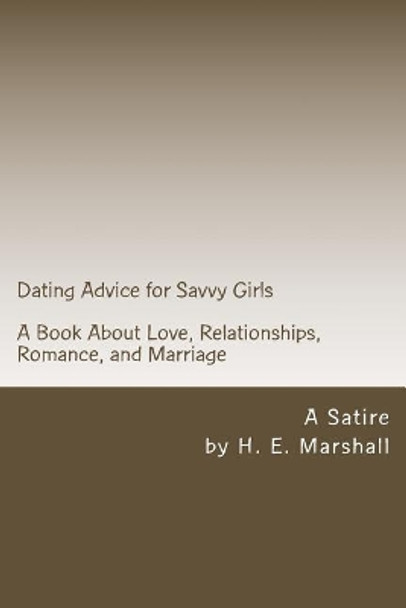 Dating Advice for Savvy Girls: A Book about Love, Relationships, Romance, and Marriage (A Satire) by H E Marshall 9781499797619