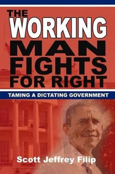 The Working Man Fights For Right: Taming a Dictating Government by Scott Jeffrey Filip 9781500114480