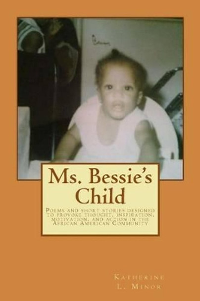 Ms. Bessie's Child: Poems and short stories designed to provoke thought, inspiration, motivation, and action in the African American Community by Katherine L Minor 9781500123017