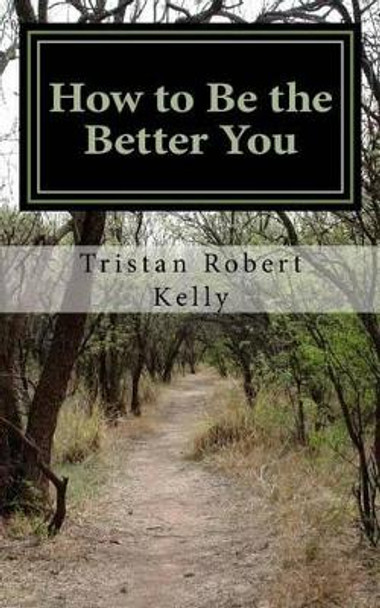 How to Be The Better You: A Step-by-Step Guide to Positive and Lasting Change by Tristan Robert Kelly 9781500144661