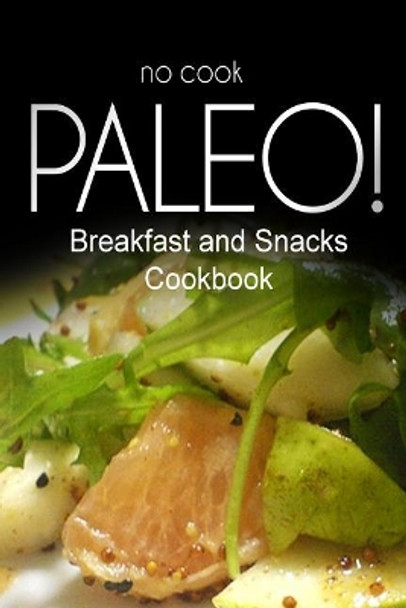 No-Cook Paleo! - Breakfast and Snacks Cookbook: Ultimate Caveman cookbook series, perfect companion for a low carb lifestyle, and raw diet food lifestyle by Ben Plus Publishing No-Cook Paleo Series 9781500179199