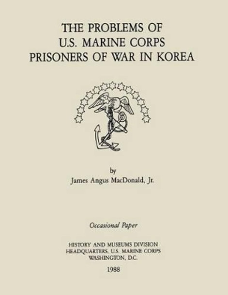 The Problems of the U.S. Marine Corps Prisoners of War in Korea by Jr James Agnus MacDonald 9781500191160