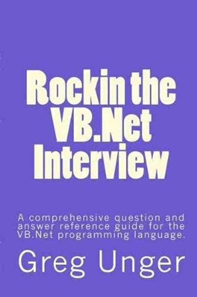 Rockin the VB.Net Interview: A comprehensive question and answer reference guide for the VB.Net programming language. by Greg Unger 9781500230203