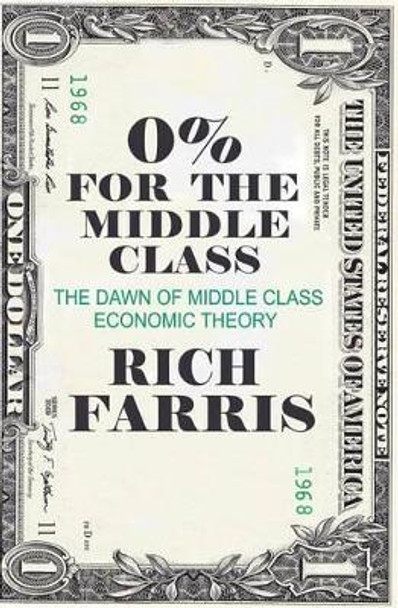 0% for the Middle Class: The Dawn of Middle Class Economic Theory by Rich Farris 9781500279899