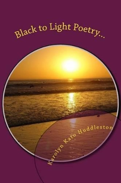 Black to Light Poetry...: Coming out of the Darkness by Karolyn Kato Huddleston 9781500399412