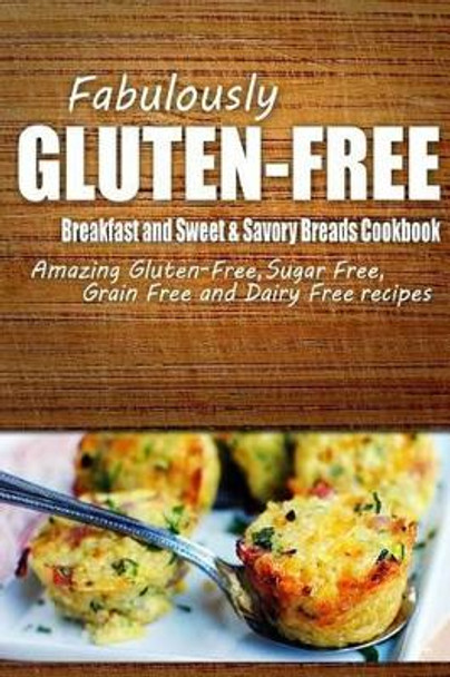 Fabulously Gluten-Free - Breakfast and Sweet & Savory Breads Cookbook: Yummy Gluten-Free Ideas for Celiac Disease and Gluten Sensitivity by Fabulously Gluten-Free 9781500281014