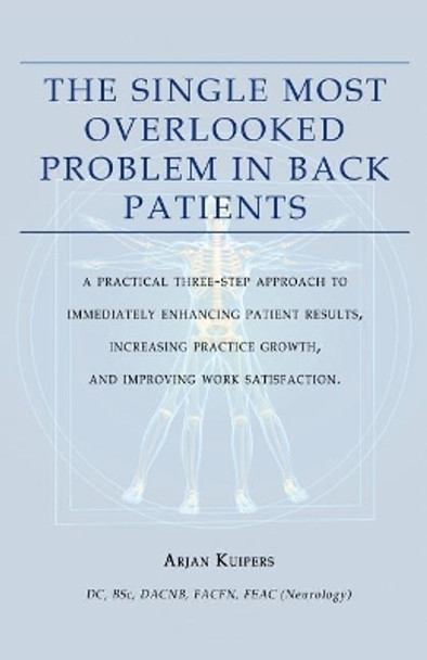 The Single Most Overlooked Problem In Back Patients: A Practical Three-Step approach That Will Immediately Enhance Patient Results, Work satisfaction And Practice Growth by Arjan Kuipers 9781500308148