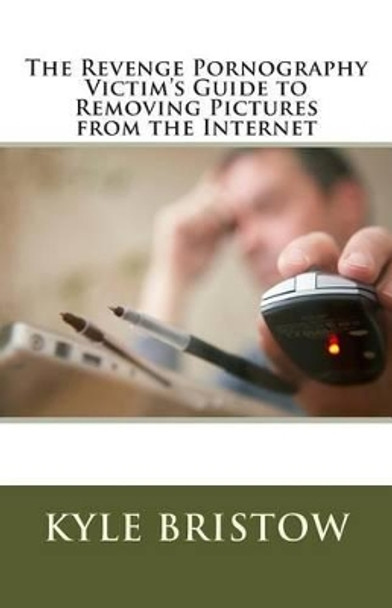 The Revenge Pornography Victim's Guide to Removing Pictures from the Internet by Kyle Bristow 9781500335410
