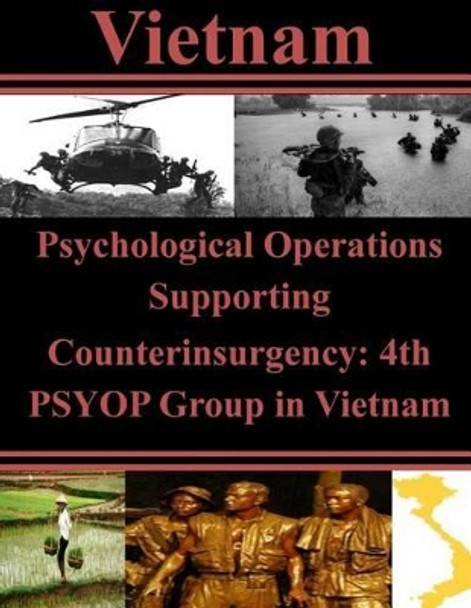 Psychological Operations Supporting Counterinsurgency: 4th PSYOP Group in Vietnam by U S Army Command and General Staff Coll 9781500452070