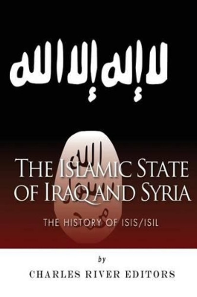 The Islamic State of Iraq and Syria: The History of ISIS/ISIL by Charles River Editors 9781500443429